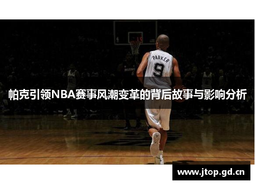 帕克引领NBA赛事风潮变革的背后故事与影响分析