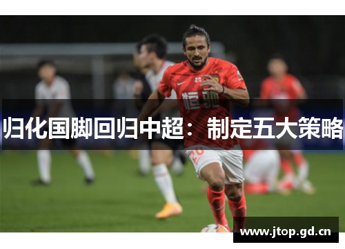 归化国脚回归中超:制定五大策略 归化国脚回归中超:制定五大策略